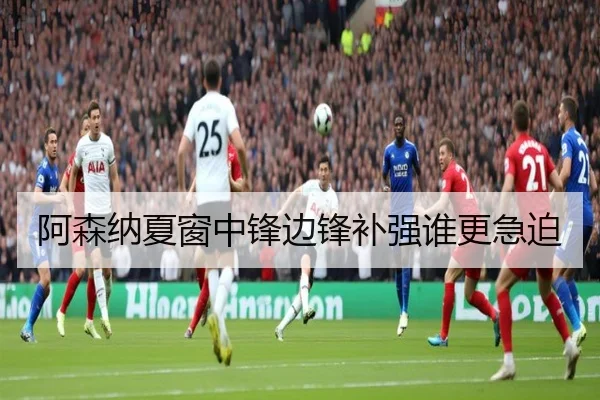 阿森纳夏窗中锋边锋补强谁更急迫