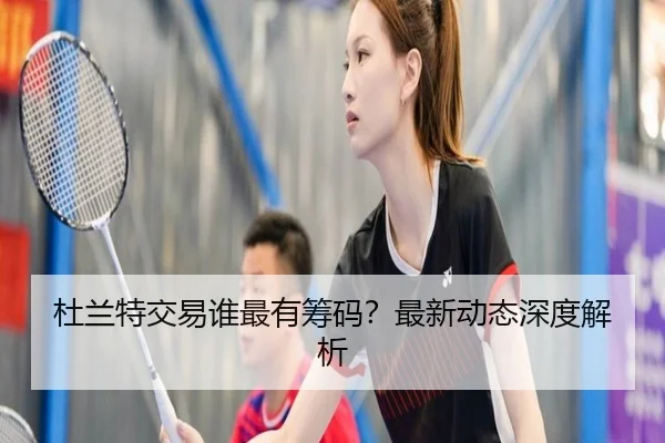 杜兰特交易谁最有筹码？最新动态深度解析