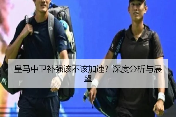 皇马中卫补强该不该加速？深度分析与展望