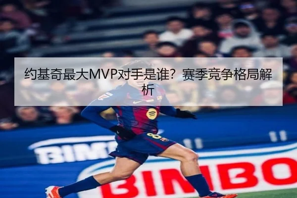 约基奇最大MVP对手是谁？赛季竞争格局解析