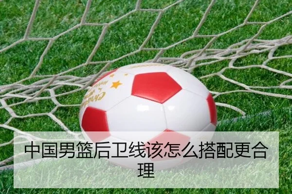 中国男篮后卫线该怎么搭配更合理
