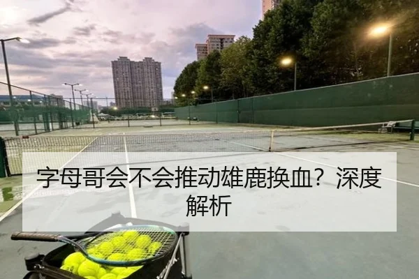 字母哥会不会推动雄鹿换血？深度解析