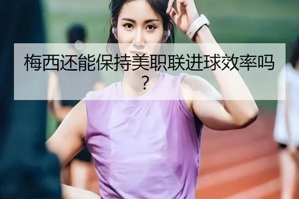 梅西还能保持美职联进球效率吗？