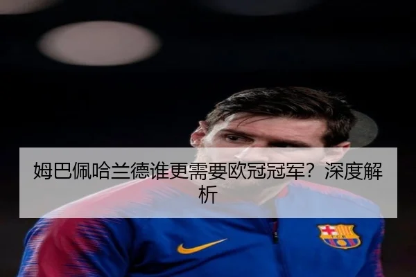 姆巴佩哈兰德谁更需要欧冠冠军？深度解析